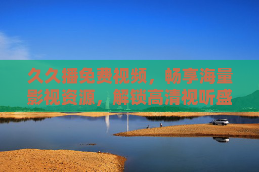 久久播免费视频,畅享海量影视资源,解锁高清视听盛宴与独家福利,久久播免费视频,畅享海量高清影视与独家福利