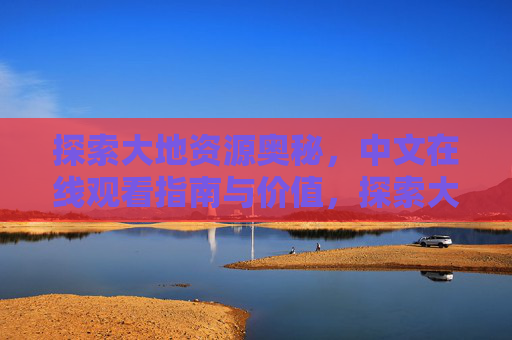 探索大地资源奥秘,中文在线观看指南与价值,探索大地资源奥秘,中文在线观看指南与价值