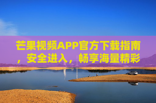 芒果视频APP官方下载指南,安全进入,畅享海量精彩内容,芒果视频APP官方下载指南,安全进入,畅享海量精彩内容