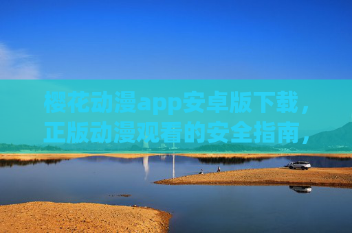 樱花动漫app安卓版下载,正版动漫观看的安全指南,樱花动漫app安卓版下载,正版动漫观看安全指南