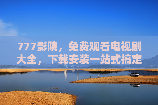 777影院，免费观看电视剧大全，下载安装一站式搞定