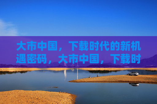 大市中国,下载时代的新机遇密码,大市中国,下载时代的新机遇密码