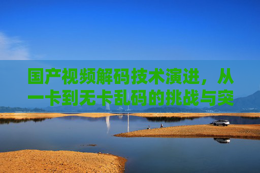 国产视频解码技术演进，从一卡到无卡乱码的挑战与突破，国产视频解码技术演进，从一卡到无卡乱码的挑战与突破