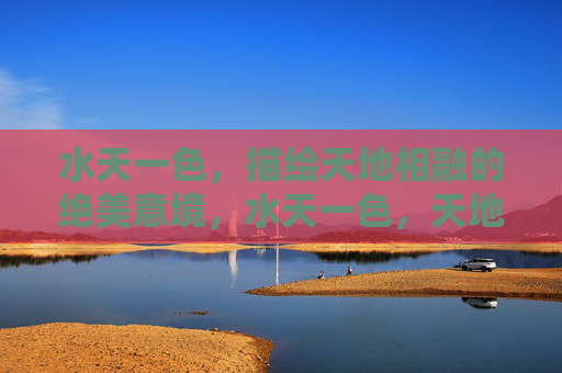 水天一色,描绘天地相融的绝美意境,水天一色,天地相融的绝美意境