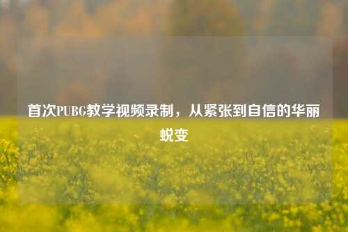 首次PUBG教学视频录制,从紧张到自信的华丽蜕变