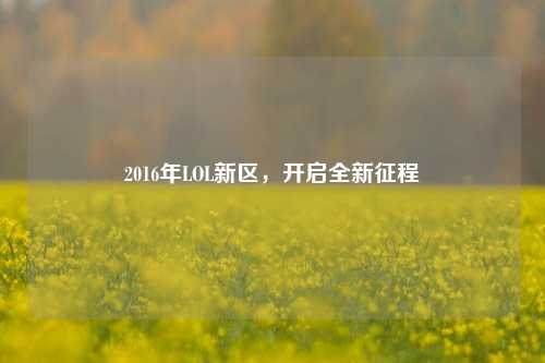 2016年LOL新区，开启全新征程