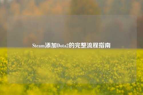 Steam添加Dota2的完整流程指南