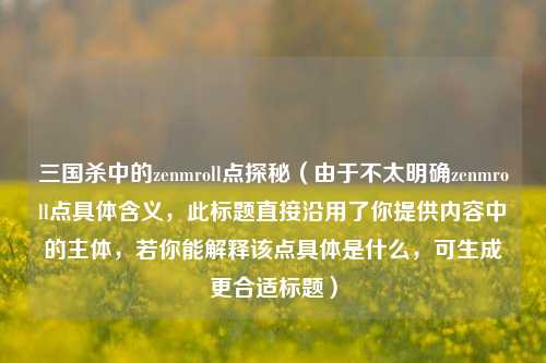 三国杀中的zenmroll点探秘(由于不太明确zenmroll点具体含义,此标题直接沿用了你提供内容中的主体,若你能解释该点具体是什么,可生成更合适标题)