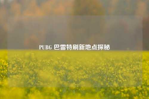 PUBG 巴雷特刷新地点探秘