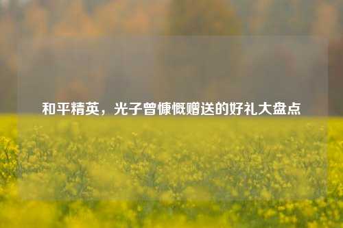 和平精英，光子曾慷慨赠送的好礼大盘点