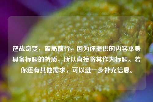 逆战奇变,破局前行,因为你提供的内容本身具备标题的特质,所以直接将其作为标题。若你还有其他需求,可以进一步补充信息。