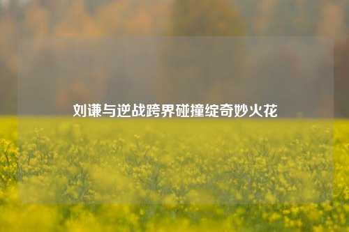 刘谦与逆战跨界碰撞绽奇妙火花