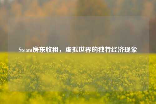 Steam房东收租,虚拟世界的独特经济现象
