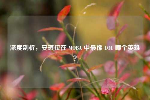深度剖析，安琪拉在 MOBA 中最像 LOL 哪个英雄？