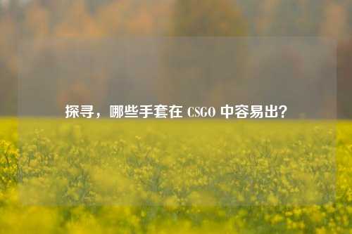 探寻,哪些手套在 CSGO 中容易出?