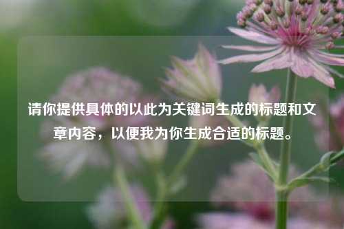 请你提供具体的以此为关键词生成的标题和文章内容,以便我为你生成合适的标题。
