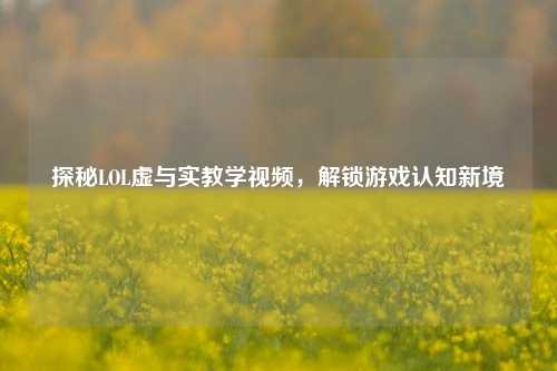 探秘LOL虚与实教学视频，解锁游戏认知新境