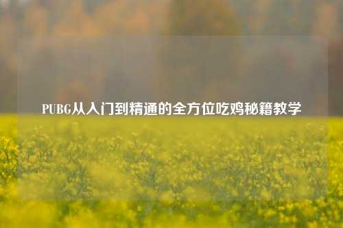 PUBG从入门到精通的全方位吃鸡秘籍教学