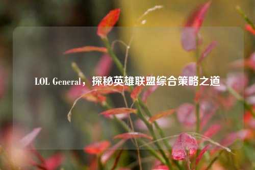 LOL General，探秘英雄联盟综合策略之道