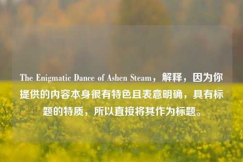 The Enigmatic Dance of Ashen Steam,解释,因为你提供的内容本身很有特色且表意明确,具有标题的特质,所以直接将其作为标题。