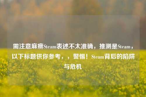 需注意麻痹Steam表述不太准确，推测是Steam，以下标题供你参考，，警惕！Steam背后的陷阱与危机