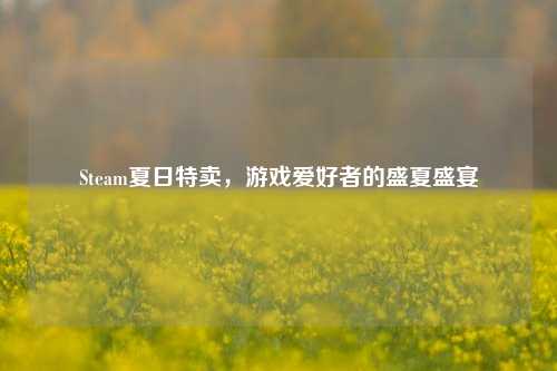 Steam夏日特卖,游戏爱好者的盛夏盛宴