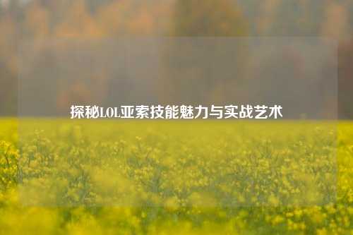 探秘LOL亚索技能魅力与实战艺术