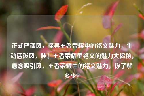 正式严谨风,探寻王者荣耀中的铭文魅力,生动活泼风,哇!王者荣耀里铭文的魅力大揭秘,悬念吸引风,王者荣耀中的铭文魅力,你了解多少?