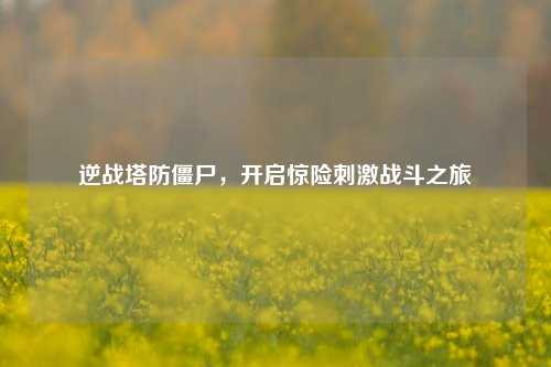 逆战塔防僵尸,开启惊险***战斗之旅