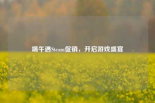 端午遇Steam促销,开启游戏盛宴
