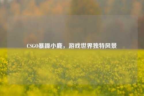 CSGO暴躁小鹿,游戏世界独特风景