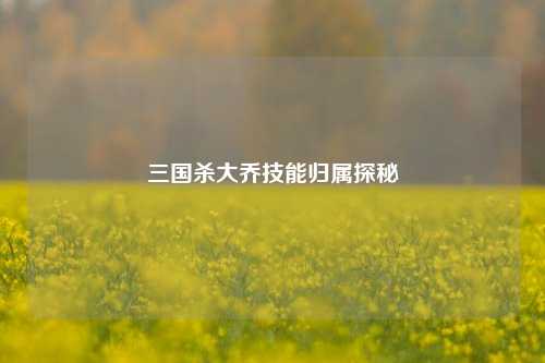 三国杀大乔技能归属探秘