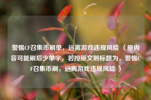 警惕CF召集币刷单,远离游戏违规风险 (原内容可能刷后少单字,若按原文则标题为,警惕CF召集币刷,远离游戏违规风险 )