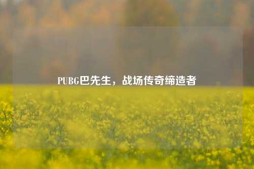 PUBG巴先生，战场传奇缔造者