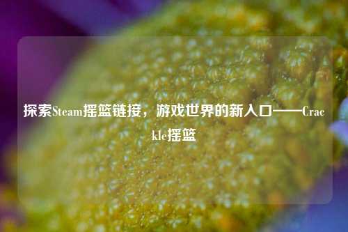 探索Steam摇篮链接,游戏世界的新入口——Crackle摇篮