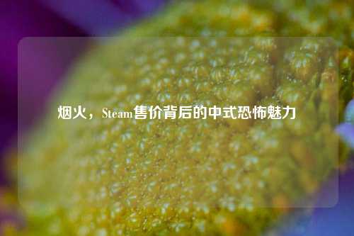烟火,Steam售价背后的中式恐怖魅力