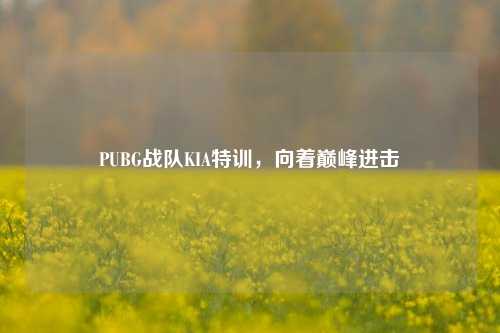 PUBG战队KIA特训,向着巅峰进击
