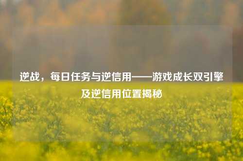 逆战,每日任务与逆信用——游戏成长双引擎及逆信用位置揭秘
