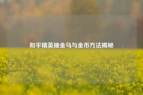 和平精英抽金马与金币 揭秘