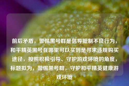 前后矛盾,警惕黑号群是倡导***不良行为,和平精英黑号在哪里可以买到是寻求违规购买途径,按照积极引导、守护游戏环境的角度,标题拟为,警惕黑号群,守护和平精英健康游戏环境