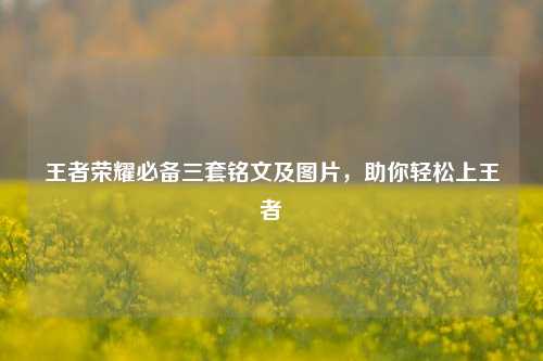 王者荣耀必备三套铭文及图片,助你轻松上王者
