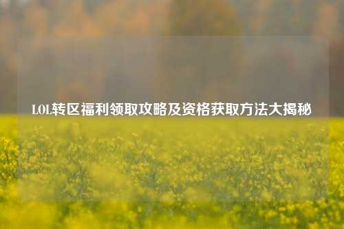 LOL转区福利领取攻略及资格获取 大揭秘
