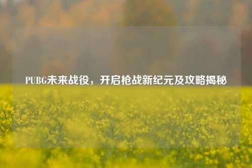 PUBG未来战役,开启枪战新纪元及攻略揭秘
