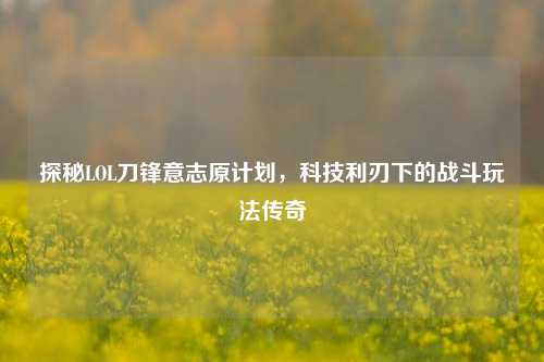 探秘LOL刀锋意志原计划,科技利刃下的战斗玩法传奇