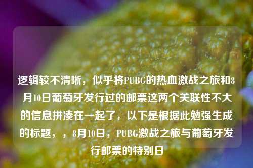 逻辑较不清晰,似乎将PUBG的热血激战之旅和8月10日葡萄牙发行过的邮票这两个关联性不大的信息拼凑在一起了,以下是根据此勉强生成的标题,,8月10日,PUBG激战之旅与葡萄牙发行邮票的特别日