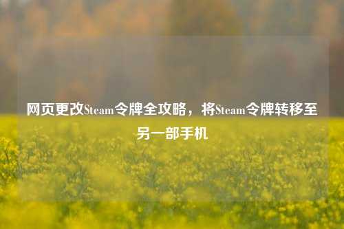 网页更改Steam令牌全攻略,将Steam令牌转移至另一部手机