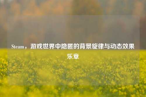 Steam，游戏世界中隐匿的背景旋律与动态效果乐章