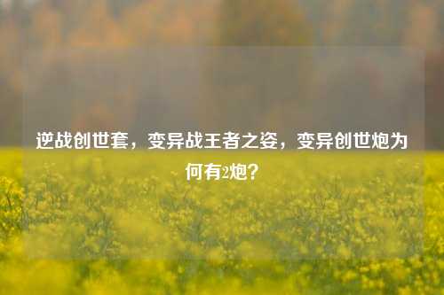 逆战创世套,变异战王者之姿,变异创世炮为何有2炮?