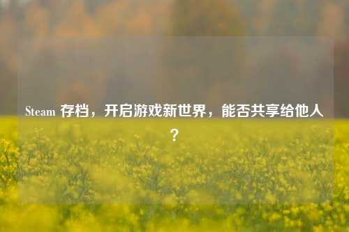 Steam 存档,开启游戏新世界,能否共享给他人?