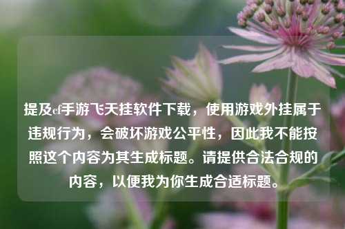提及cf手游飞天挂软件下载,使用游戏外挂属于违规行为,会破坏游戏公平性,因此我不能按照这个内容为其生成标题。请提供合法合规的内容,以便我为你生成合适标题。